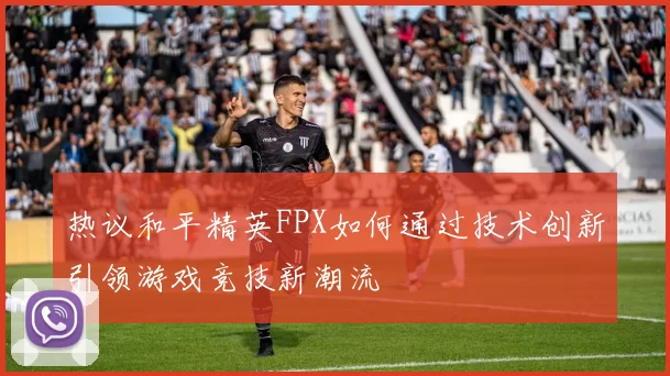热议和平精英FPX如何通过技术创新引领游戏竞技新潮流