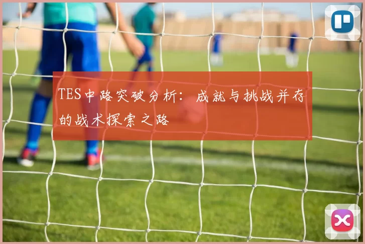 TES中路突破分析：成就与挑战并存的战术探索之路
