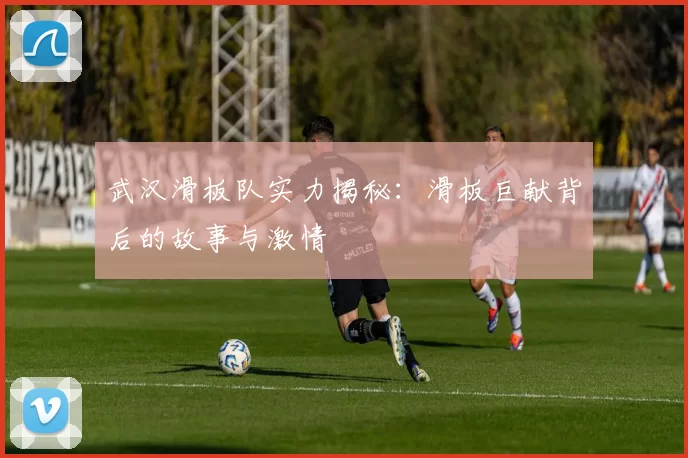 武汉滑板队实力揭秘：滑板巨献背后的故事与激情