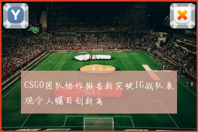 CSGO团队协作排名新突破IG战队表现令人瞩目创新高