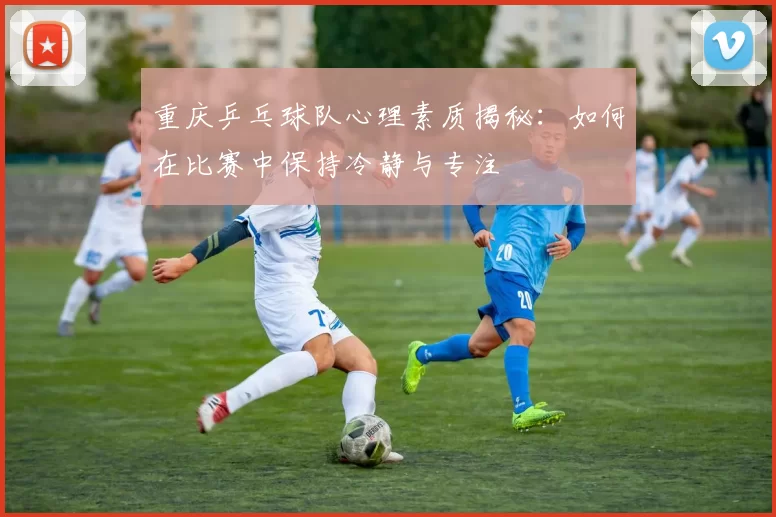 重庆乒乓球队心理素质揭秘：如何在比赛中保持冷静与专注