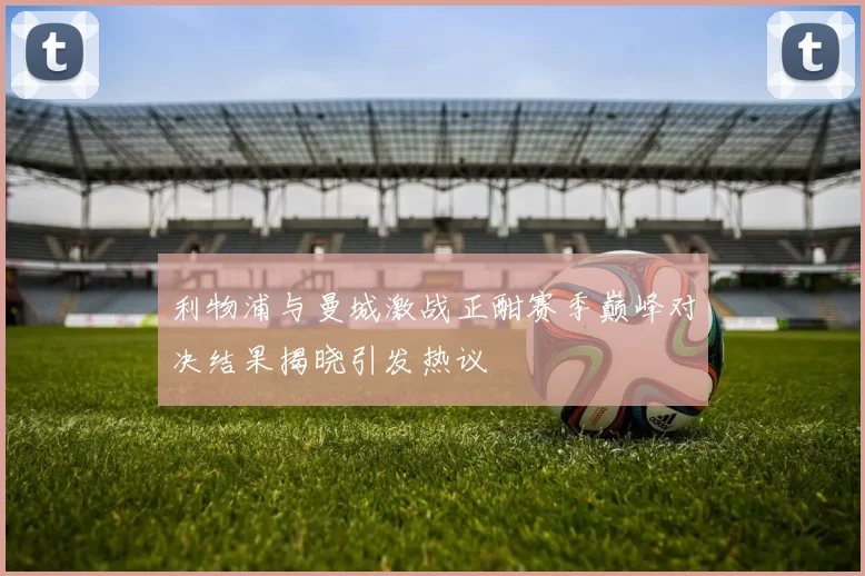 利物浦与曼城激战正酣赛季巅峰对决结果揭晓引发热议