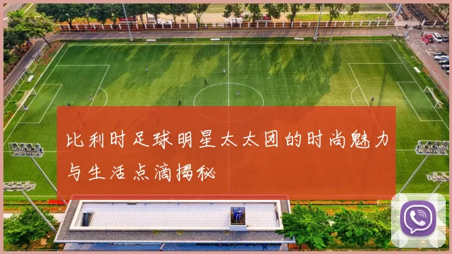 比利时足球明星太太团的时尚魅力与生活点滴揭秘